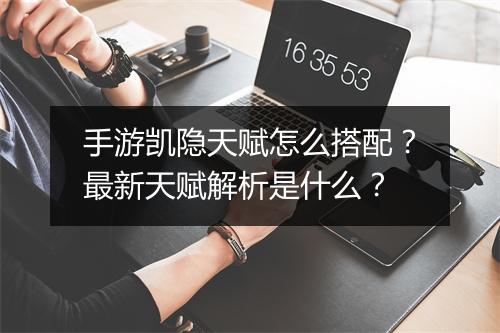 手游凯隐天赋怎么搭配?最新天赋解析是什么?