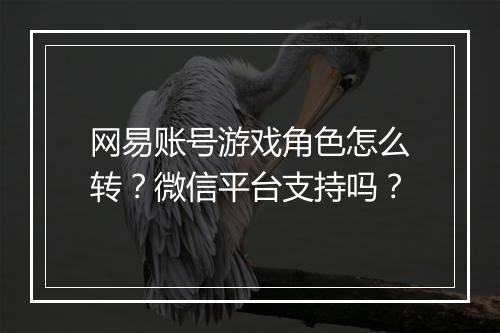 网易账号游戏角色怎么转？微信平台支持吗？
