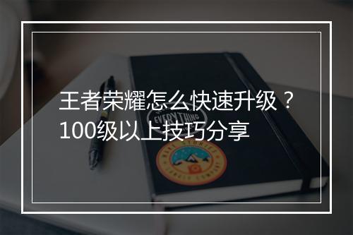 王者荣耀怎么快速升级?100级以上技巧分享
