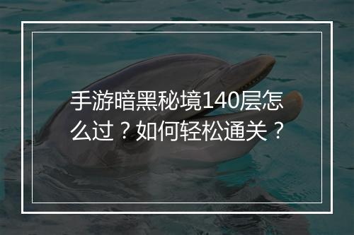 手游暗黑秘境140层怎么过？如何轻松通关？