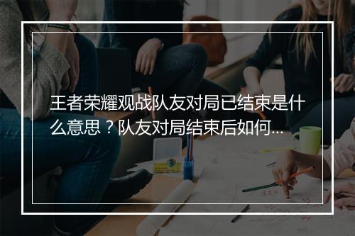 王者荣耀观战队友对局已结束是什么意思？队友对局结束后如何查看？