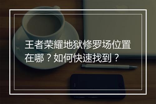 王者荣耀地狱修罗场位置在哪？如何快速找到？