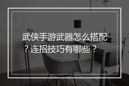 武侠手游武器怎么搭配？连招技巧有哪些？