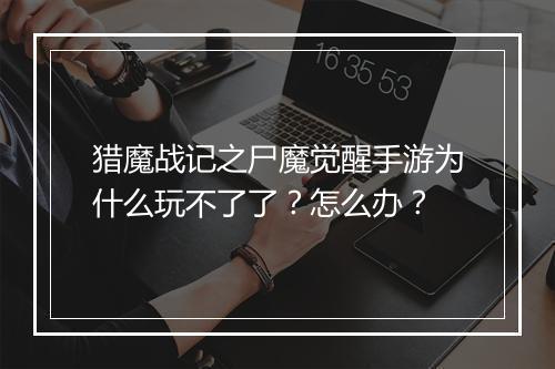 猎魔战记之尸魔觉醒手游为什么玩不了了?怎么办?