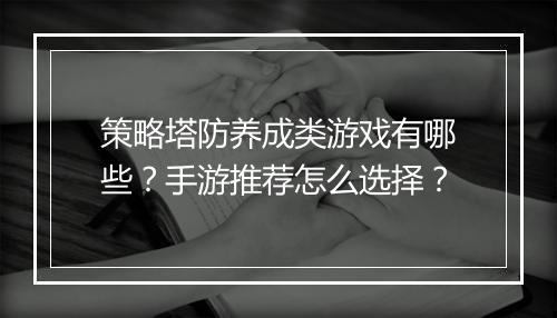 策略塔防养成类游戏有哪些？手游推荐怎么选择？