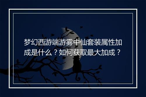 梦幻西游端游雾中仙套装属性加成是什么?如何获取最大加成?