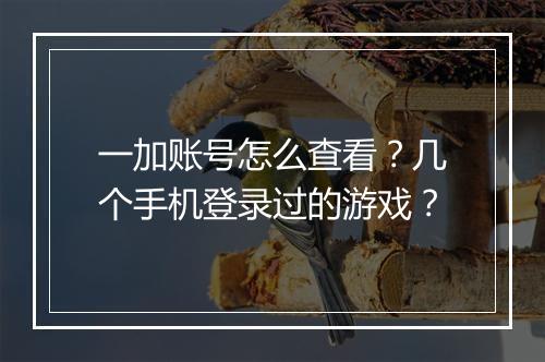 一加账号怎么查看?几个手机登录过的游戏?