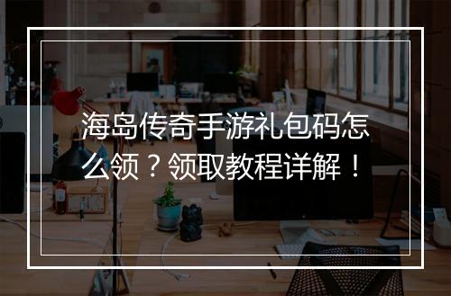 海岛传奇手游礼包码怎么领?领取教程详解!