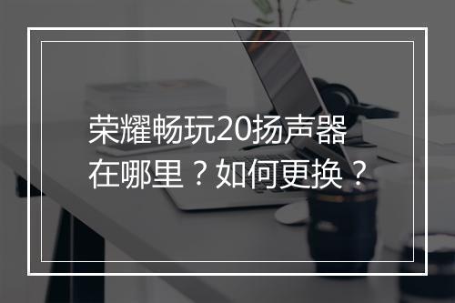 荣耀畅玩20扬声器在哪里？如何更换？