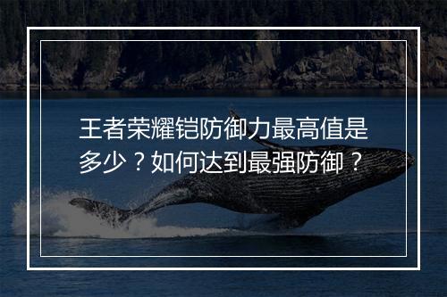 王者荣耀铠防御力最高值是多少?如何达到最强防御?
