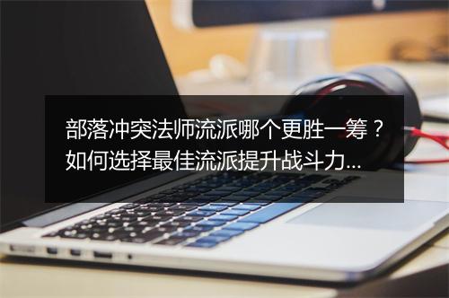 部落冲突法师流派哪个更胜一筹？如何选择最佳流派提升战斗力？