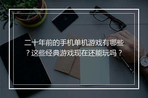 二十年前的手机单机游戏有哪些？这些经典游戏现在还能玩吗？