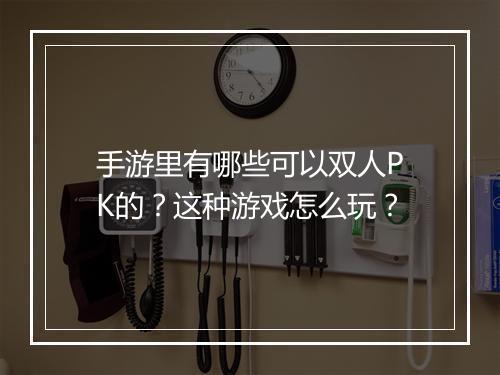 手游里有哪些可以双人PK的？这种游戏怎么玩？