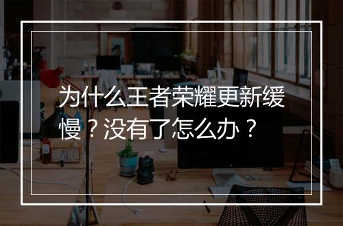 为什么王者荣耀更新缓慢?没有了怎么办?