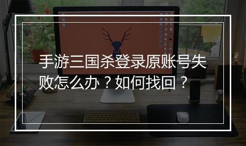 手游三国杀登录原账号失败怎么办?如何找回?