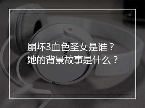 崩坏3血色圣女是谁?她的背景故事是什么?