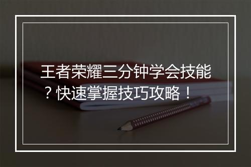 王者荣耀三分钟学会技能？快速掌握技巧攻略！
