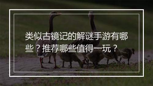类似古镜记的解谜手游有哪些?推荐哪些值得一玩?
