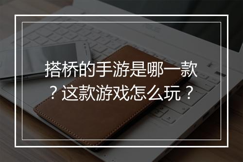 搭桥的手游是哪一款?这款游戏怎么玩?