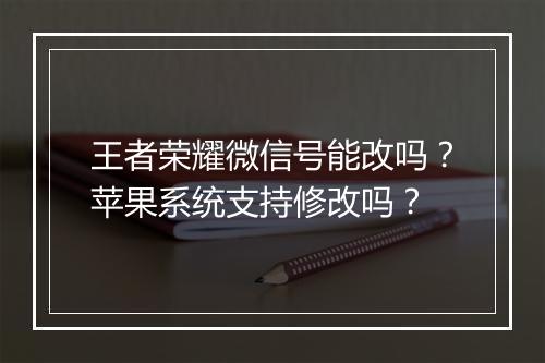 王者荣耀微信号能改吗?苹果系统支持修改吗?