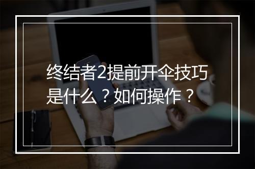 终结者2提前开伞技巧是什么?如何操作?