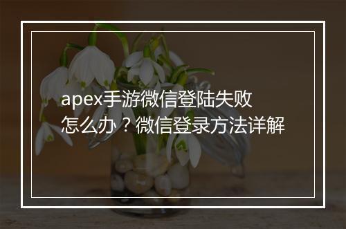 apex手游微信登陆失败怎么办?微信登录方法详解