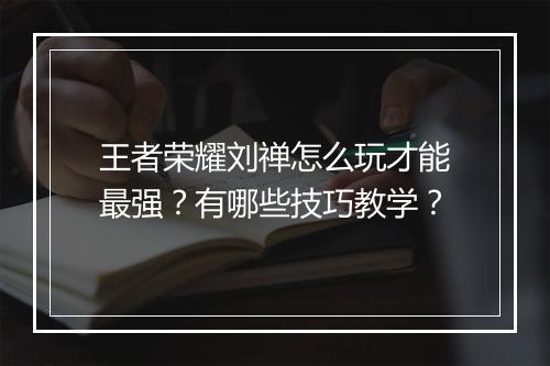 王者荣耀刘禅怎么玩才能最强?有哪些技巧教学?