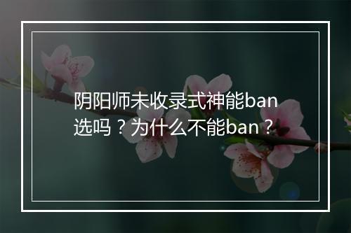 阴阳师未收录式神能ban选吗？为什么不能ban？