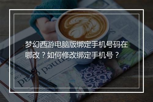 梦幻西游电脑版绑定手机号码在哪改？如何修改绑定手机号？
