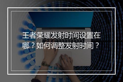 王者荣耀发射时间设置在哪?如何调整发射时间?