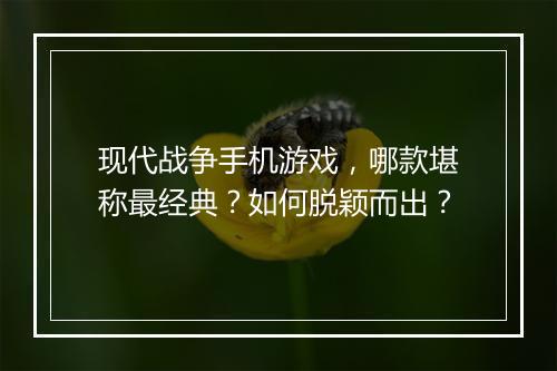 现代战争手机游戏,哪款堪称最经典?如何脱颖而出?