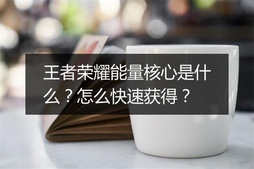 王者荣耀能量核心是什么?怎么快速获得?