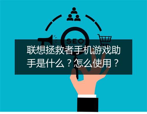 联想拯救者手机游戏助手是什么?怎么使用?