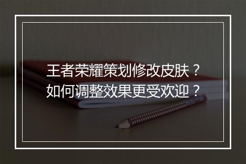 王者荣耀策划修改皮肤？如何调整效果更受欢迎？