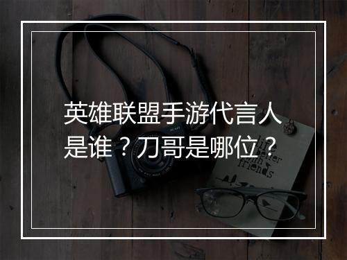 英雄联盟手游代言人是谁?刀哥是哪位?