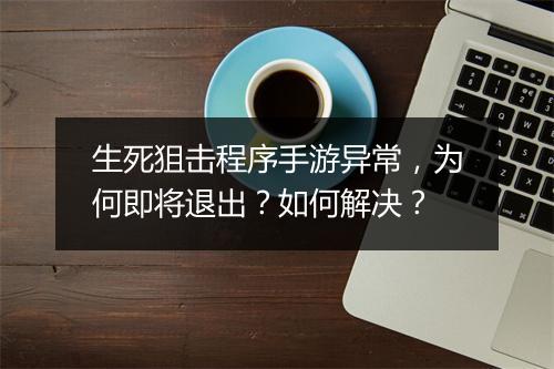 生死狙击程序手游异常,为何即将退出?如何解决?