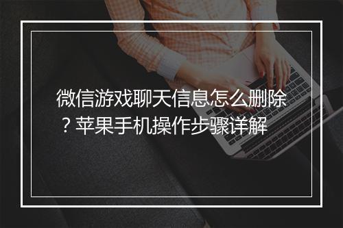微信游戏聊天信息怎么删除?苹果手机操作步骤详解