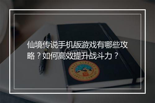 仙境传说手机版游戏有哪些攻略?如何高效提升战斗力?