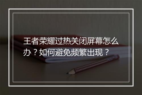 王者荣耀过热关闭屏幕怎么办?如何避免频繁出现?