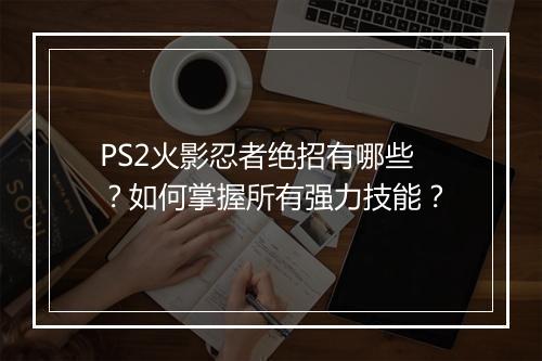PS2火影忍者绝招有哪些?如何掌握所有强力技能?