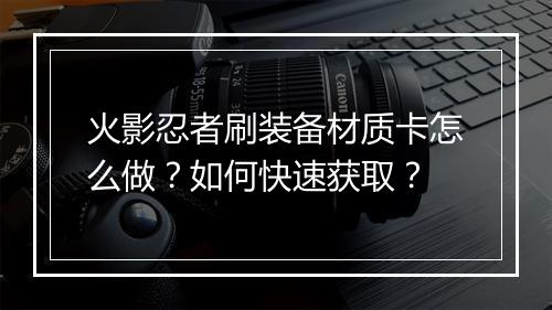 火影忍者刷装备材质卡怎么做?如何快速获取?