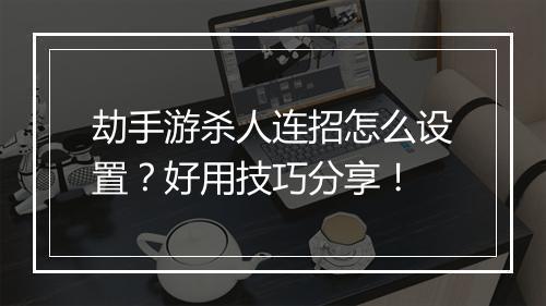劫手游杀人连招怎么设置?好用技巧分享!
