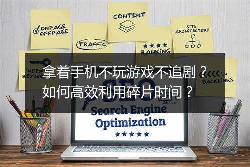 拿着手机不玩游戏不追剧?如何高效利用碎片时间?