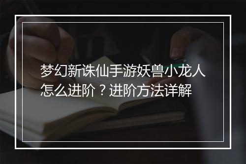 梦幻新诛仙手游妖兽小龙人怎么进阶？进阶方法详解