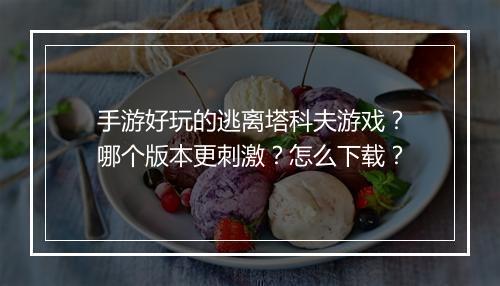 手游好玩的逃离塔科夫游戏?哪个版本更刺激?怎么下载?