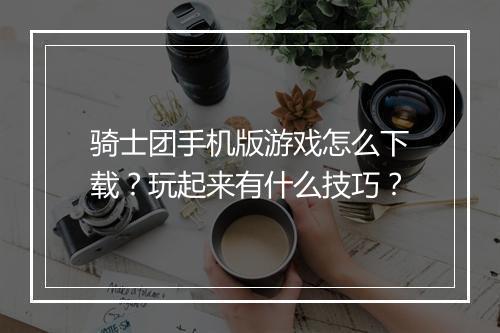 骑士团手机版游戏怎么下载？玩起来有什么技巧？