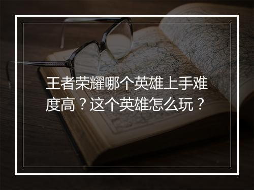 王者荣耀哪个英雄上手难度高?这个英雄怎么玩?