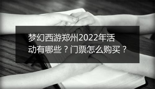 梦幻西游郑州2022年活动有哪些?门票怎么购买?