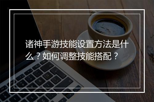 诸神手游技能设置方法是什么？如何调整技能搭配？