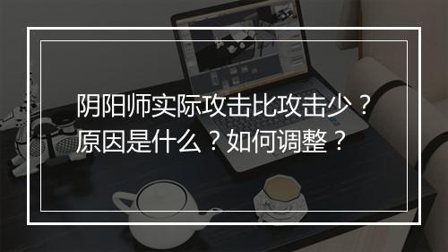 阴阳师实际攻击比攻击少？原因是什么？如何调整？